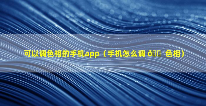 可以调色相的手机app（手机怎么调 🐠 色相）